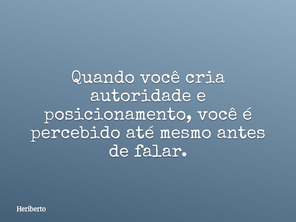 Quando você cria autoridade e posicionamento, você é percebido até mesmo antes de falar.... Frase de Heriberto.