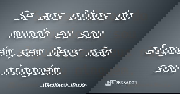 Se aos olhos do mundo eu sou alguém,sem Deus não sou ninguém.... Frase de Heriberto Rocha.