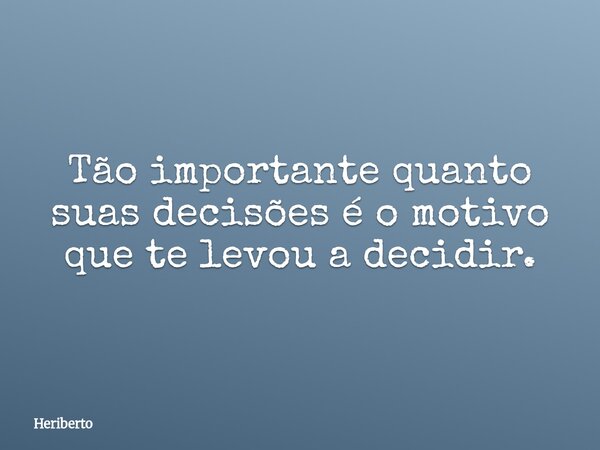 Tão importante quanto suas decisões é o motivo que te levou a decidir.... Frase de Heriberto.