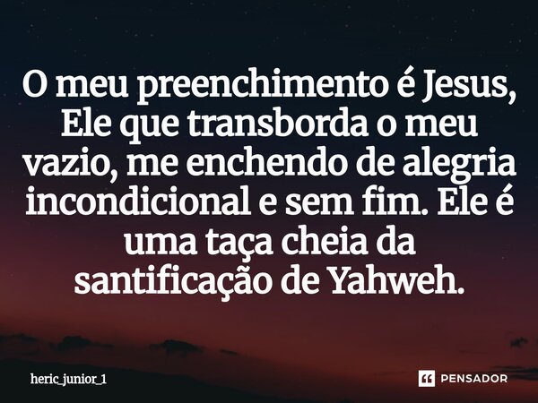 O meu preenchimento é Jesus, Ele que transborda o meu vazio, me enchendo de alegria incondicional e sem fim. Ele é uma taça cheia da santificação de Yahweh.⁠... Frase de heric_junior_1.