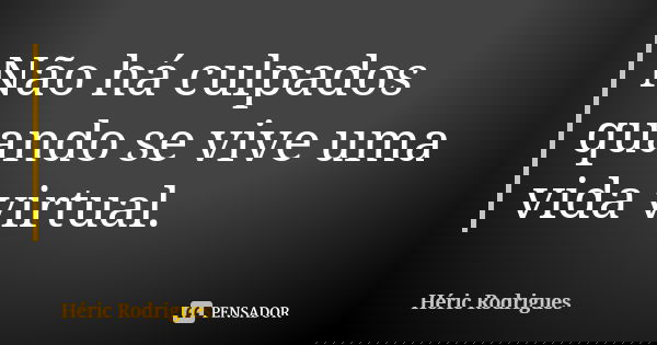 Não há culpados quando se vive uma vida virtual.... Frase de Héric Rodrigues.