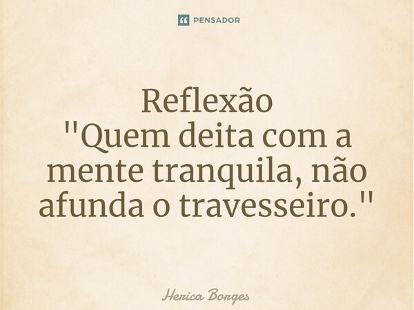 ⁠Reflexão "Quem deita com a mente tranquila, não afunda o travesseiro."... Frase de Herica Borges.