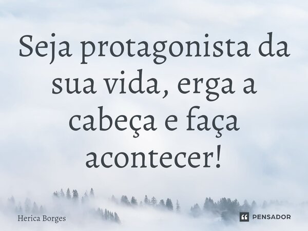 ⁠Seja protagonista da sua vida, erga a cabeça e faça acontecer!... Frase de Herica Borges.