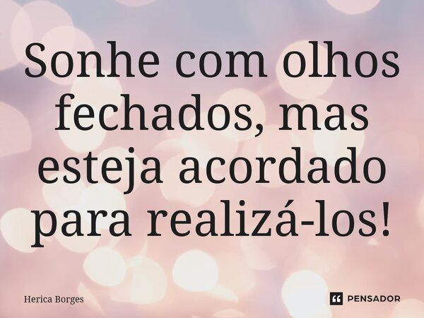 ⁠Sonhe com olhos fechados, mas esteja acordado para realizá-los!... Frase de Herica Borges.