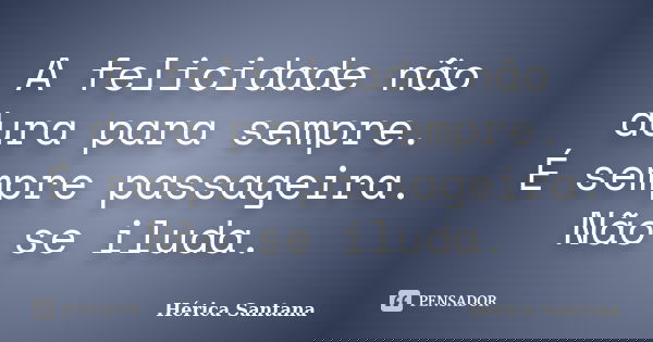 A felicidade não dura para sempre. É sempre passageira. Não se iluda.... Frase de Hérica Santana.