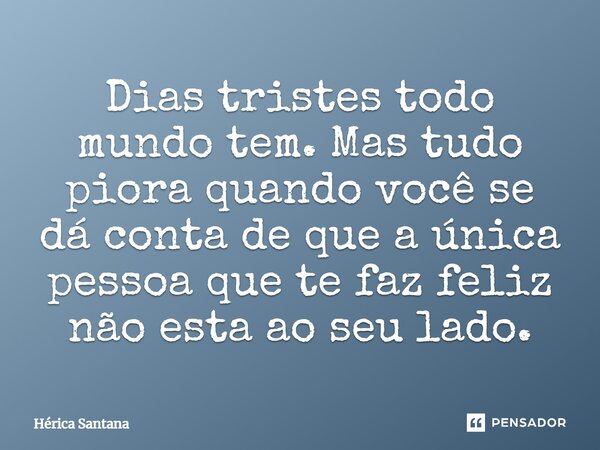 Dias tristes todo mundo tem. Mas tudo piora quando você se dá conta de que a única pessoa que te faz feliz não está ao seu lado.... Frase de Hérica Santana.