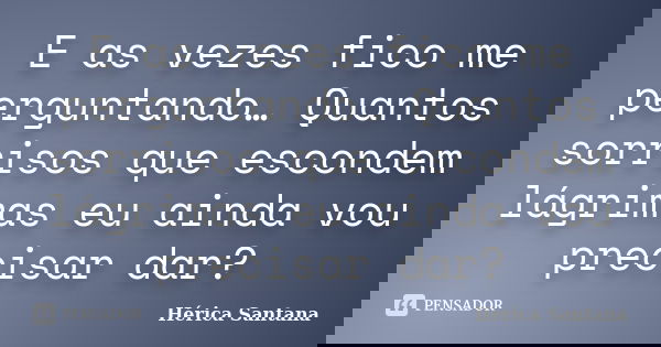 E as vezes fico me perguntando… Quantos sorrisos que escondem lágrimas eu ainda vou precisar dar?... Frase de Hérica Santana.