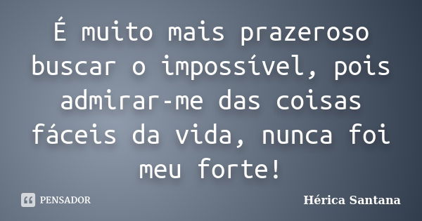 É muito mais prazeroso buscar o impossível, pois admirar-me das coisas fáceis da vida, nunca foi meu forte!... Frase de Hérica Santana.