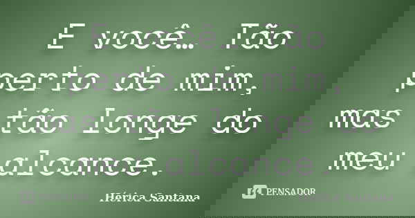 E você… Tão perto de mim, mas tão longe do meu alcance.... Frase de Hérica Santana.