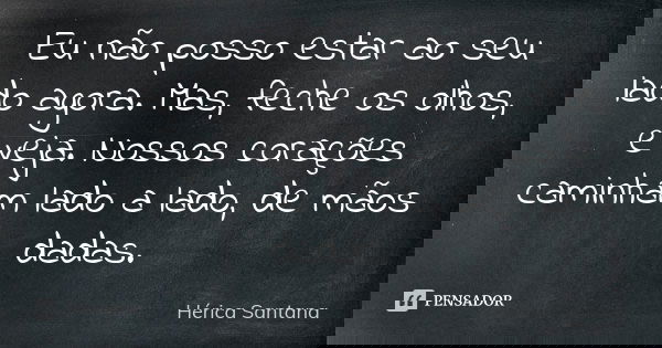 Eu não posso estar ao seu lado agora. Mas, feche os olhos, e veja. Nossos corações caminham lado a lado, de mãos dadas.... Frase de Hérica Santana.