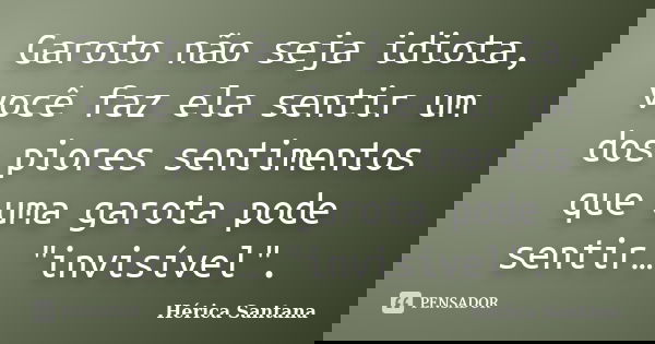 Garoto não seja idiota, você faz ela sentir um dos piores sentimentos que uma garota pode sentir… "invisível".... Frase de Hérica Santana.