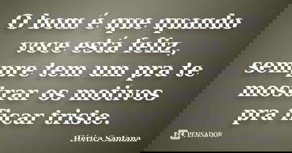 O bom é que quando voce está feliz, sempre tem um pra te mostrar os motivos pra ficar triste.... Frase de Hérica Santana.