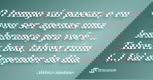 O tempo vai passar, e eu vou ser apenas uma lembrança pra você .. Talvez boa, talvez ruím (..) Vai depender do dia.... Frase de Hérica Santana.
