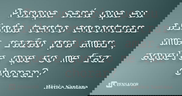 Porque será que eu ainda tento encontrar uma razão pra amar, aquele que so me faz chorar?... Frase de Hérica Santana.