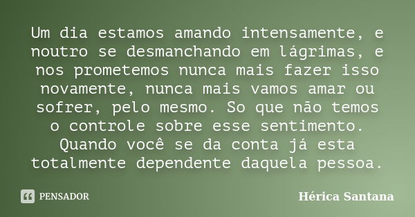 Um dia estamos amando intensamente, e noutro se desmanchando em lágrimas, e nos prometemos nunca mais fazer isso novamente, nunca mais vamos amar ou sofrer, pel... Frase de Hérica Santana.