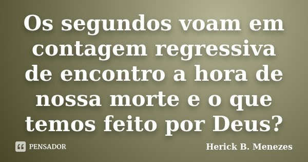 Os segundos voam em contagem regressiva de encontro a hora de nossa morte e o que temos feito por Deus?... Frase de Herick B. Menezes.
