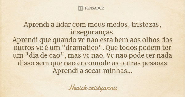 Aprendi a lidar com meus medos, tristezas, inseguranças.
Aprendi que quando vc nao esta bem aos olhos dos outros vc é um "dramatico". Que todos podem ... Frase de Herick cristyannu.