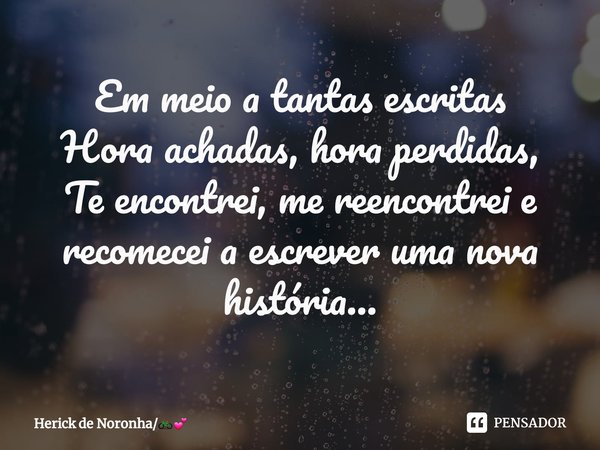 ⁠⁠Em meio a tantas escritas
Hora achadas, hora perdidas,
Te encontrei, me reencontrei e recomecei a escrever uma nova história...... Frase de Herick de Noronha.