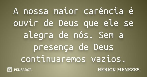A nossa maior carência é ouvir de Deus que ele se alegra de nós. Sem a presença de Deus continuaremos vazios.... Frase de Herick Menezes.
