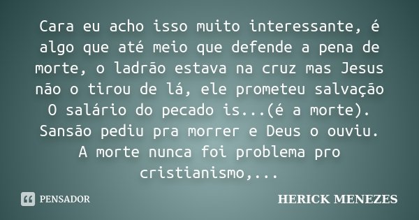Cara eu acho isso muito interessante, é algo que até meio que defende a pena de morte, o ladrão estava na cruz mas Jesus não o tirou de lá, ele prometeu salvaçã... Frase de Herick Menezes.