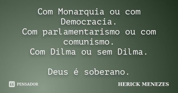 Com Monarquia ou com Democracia. Com parlamentarismo ou com comunismo. Com Dilma ou sem Dilma. Deus é soberano.... Frase de Herick Menezes.