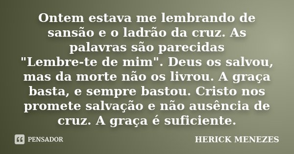 Ontem estava me lembrando de sansão e o ladrão da cruz. As palavras são parecidas "Lembre-te de mim". Deus os salvou, mas da morte não os livrou. A gr... Frase de Herick Menezes.