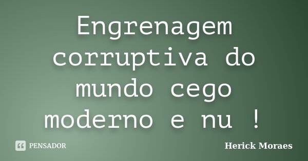 Engrenagem corruptiva do mundo cego moderno e nu !... Frase de Herick Moraes.