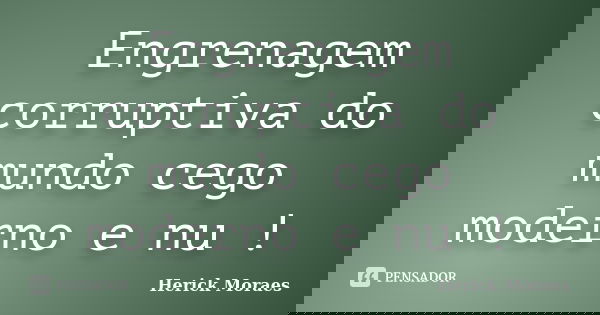 Engrenagem corruptiva do mundo cego moderno e nu !... Frase de Herick Moraes.