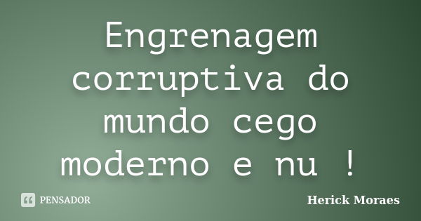 Engrenagem corruptiva do mundo cego moderno e nu !... Frase de Herick Moraes.