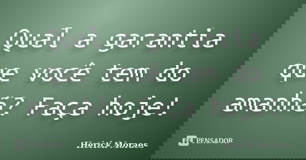 Qual a garantia que você tem do amanhã? Faça hoje!... Frase de Herick Moraes.