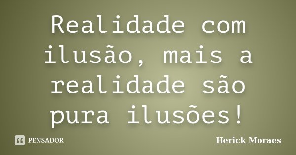 Realidade com ilusão, mais a realidade são pura ilusões!... Frase de Herick Moraes.