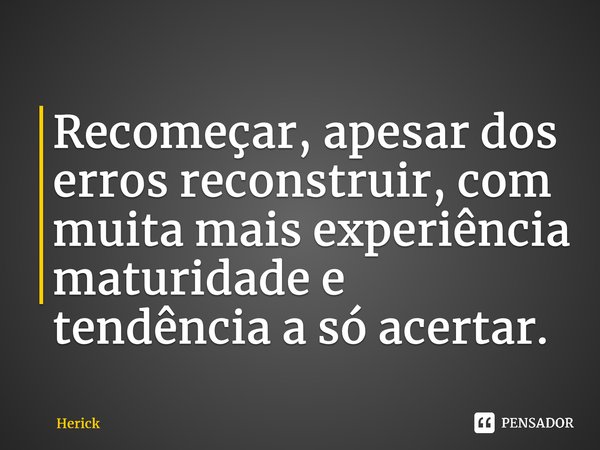 ⁠Recomeçar, apesar dos erros reconstruir,com muita mais experiência maturidade e tendência a só acertar.... Frase de Herick.