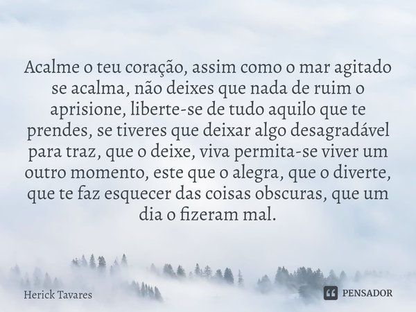 ⁠Acalme o teu coração, assim como o mar agitado se acalma, não deixes que nada de ruim o aprisione, liberte-se de tudo aquilo que te prendes, se tiveres que dei... Frase de Herick Tavares.