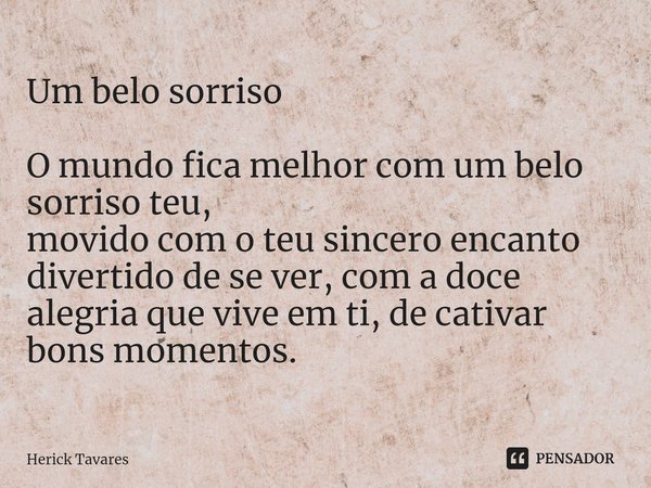 Um belo sorriso ⁠O mundo fica melhor com um belo sorriso teu,
movido com o teu sincero encanto
divertido de se ver, com a doce alegria que vive em ti, de cativa... Frase de Herick Tavares.
