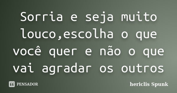 Sorria e seja muito louco,escolha o que você quer e não o que vai agradar os outros... Frase de Hericlis,''Spunk.