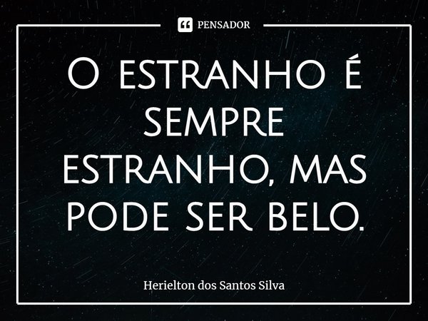 ⁠O estranho é sempre estranho, mas pode ser belo.... Frase de Herielton dos Santos Silva.