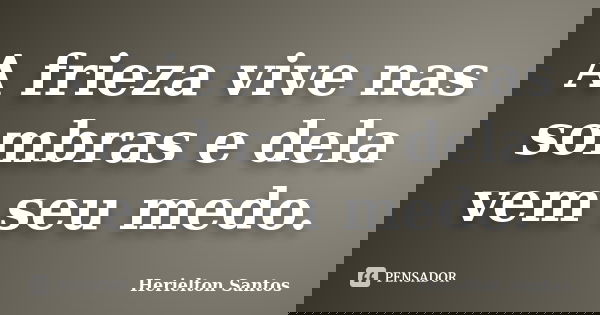 A frieza vive nas sombras e dela vem seu medo.... Frase de Herielton Santos.