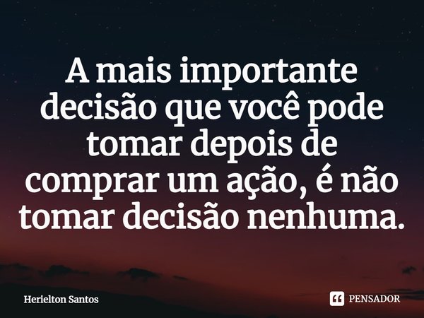⁠A mais importante decisão que você pode tomar depois de comprar um ação, é não tomar decisão nenhuma.... Frase de Herielton Santos.