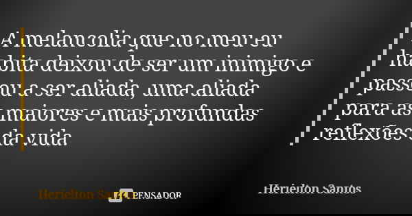 A melancolia que no meu eu habita deixou de ser um inimigo e passou a ser aliada, uma aliada para as maiores e mais profundas reflexões da vida.... Frase de Herielton Santos.