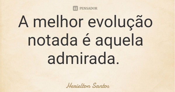 A melhor evolução notada é aquela admirada.... Frase de Herielton Santos.