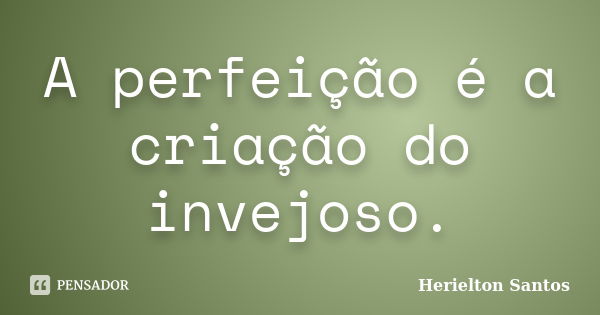 A perfeição é a criação do invejoso.... Frase de Herielton Santos.