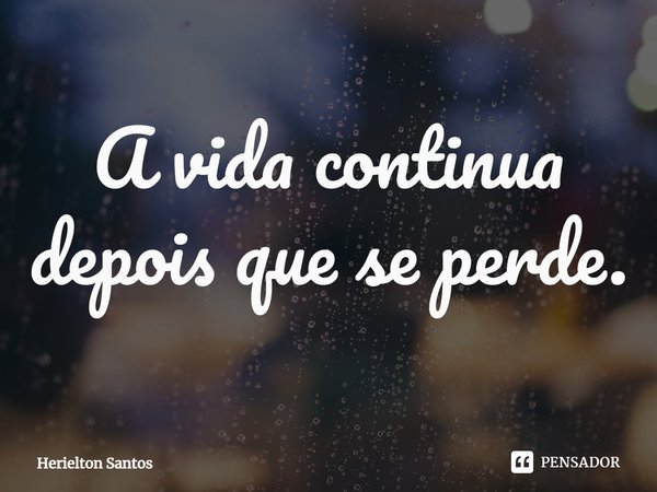⁠A vida continua depois que se perde.... Frase de Herielton Santos.
