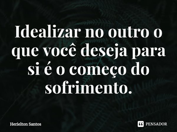 ⁠Idealizar no outro o que você deseja para si é o começo do sofrimento.... Frase de Herielton Santos.