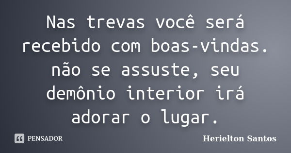 Nas trevas você será recebido com boas-vindas. não se assuste, seu demônio interior irá adorar o lugar.... Frase de Herielton Santos.