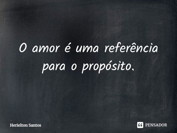 ⁠O amor é uma referência para o propósito.... Frase de Herielton Santos.