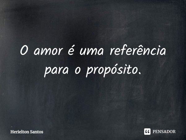 ⁠O amor é uma referência para o propósito.... Frase de Herielton Santos.