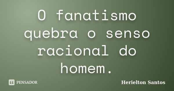 O fanatismo quebra o senso racional do homem.... Frase de Herielton Santos.