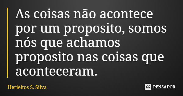 As coisas não acontece por um proposito, somos nós que achamos proposito nas coisas que aconteceram.... Frase de Herieltos S. Silva.