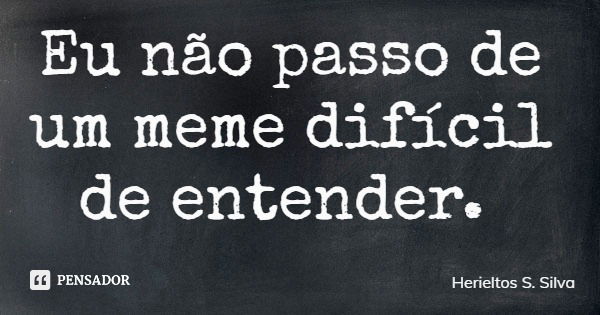 Eu não passo de um meme difícil de entender.... Frase de Herieltos S. Silva.