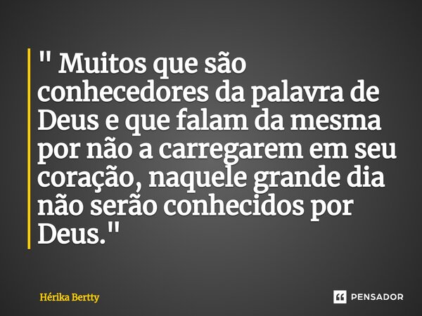 ⁠" Muitos que são conhecedores da palavra de Deus e que falam da mesma por não a carregarem em seu coração, naquele grande dia não serão conhecidos por Deu... Frase de Hérika Bertty.